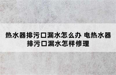 热水器排污口漏水怎么办 电热水器排污口漏水怎样修理